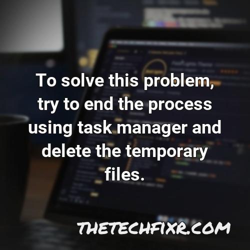 to solve this problem try to end the process using task manager and delete the temporary files
