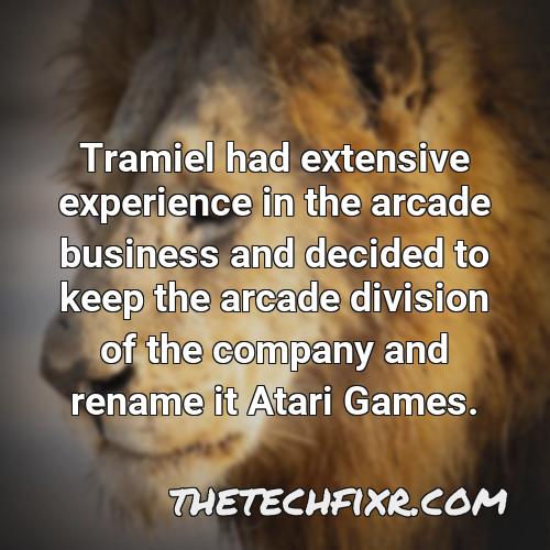 tramiel had extensive experience in the arcade business and decided to keep the arcade division of the company and rename it atari games