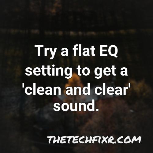 try a flat eq setting to get a clean and clear sound