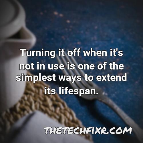 turning it off when it s not in use is one of the simplest ways to extend its lifespan