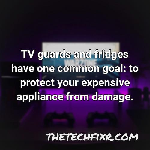 tv guards and fridges have one common goal to protect your expensive appliance from damage