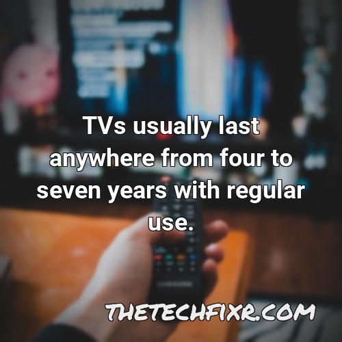 tvs usually last anywhere from four to seven years with regular use