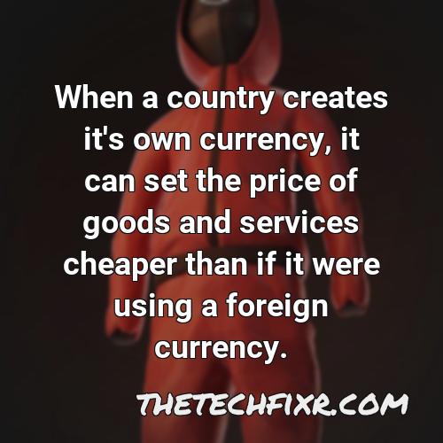 when a country creates it s own currency it can set the price of goods and services cheaper than if it were using a foreign currency