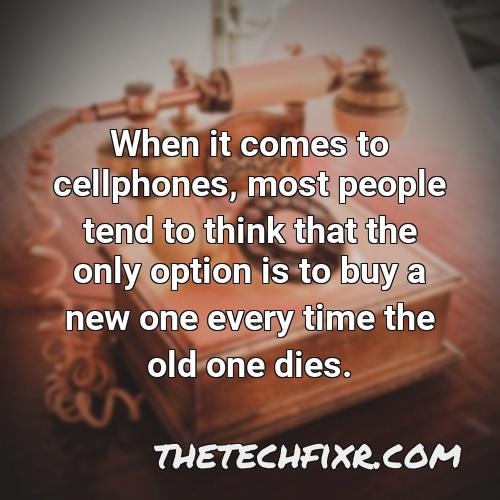 when it comes to cellphones most people tend to think that the only option is to buy a new one every time the old one dies