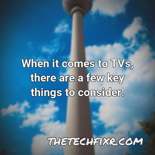 when it comes to tvs there are a few key things to consider
