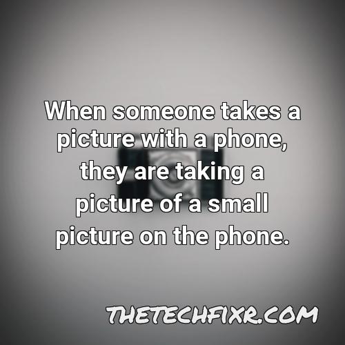 when someone takes a picture with a phone they are taking a picture of a small picture on the phone