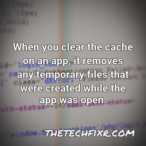 when you clear the cache on an app it removes any temporary files that were created while the app was open