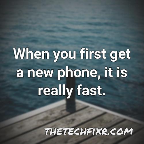 when you first get a new phone it is really fast