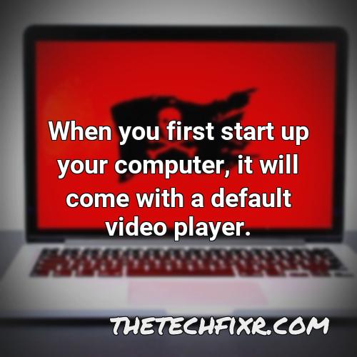 when you first start up your computer it will come with a default video player