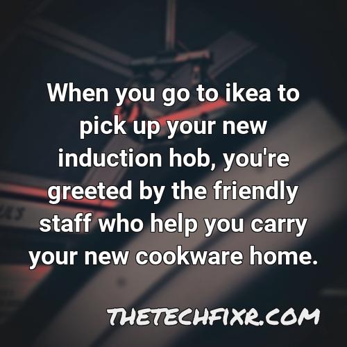 when you go to ikea to pick up your new induction hob you re greeted by the friendly staff who help you carry your new cookware home