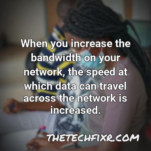 when you increase the bandwidth on your network the speed at which data can travel across the network is increased 1