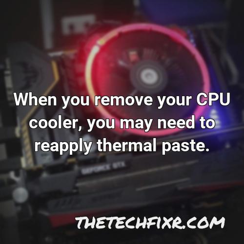 when you remove your cpu cooler you may need to reapply thermal paste