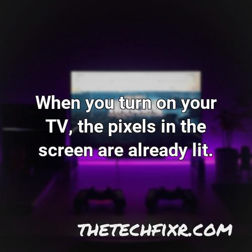 when you turn on your tv the pixels in the screen are already lit