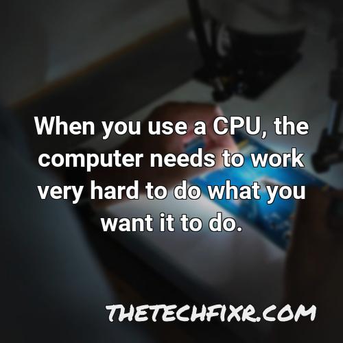 when you use a cpu the computer needs to work very hard to do what you want it to do
