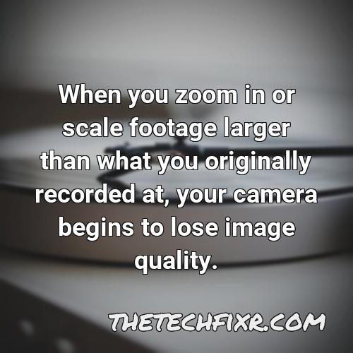 when you zoom in or scale footage larger than what you originally recorded at your camera begins to lose image quality