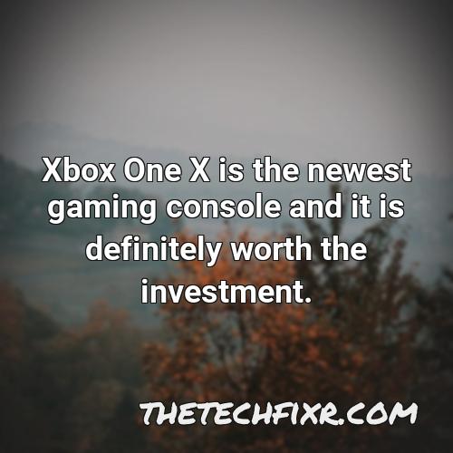 xbox one x is the newest gaming console and it is definitely worth the investment