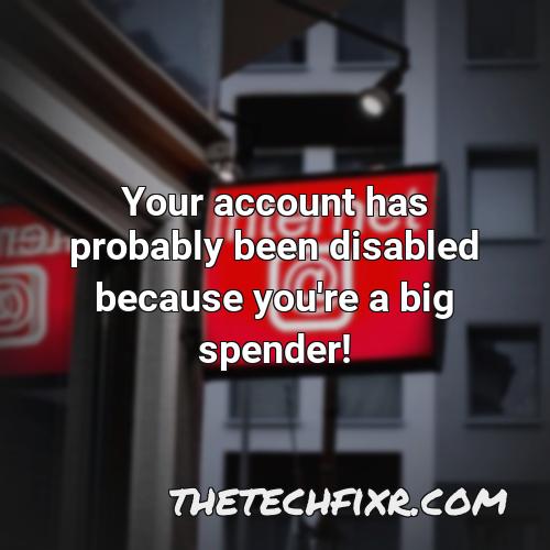 your account has probably been disabled because you re a big spender