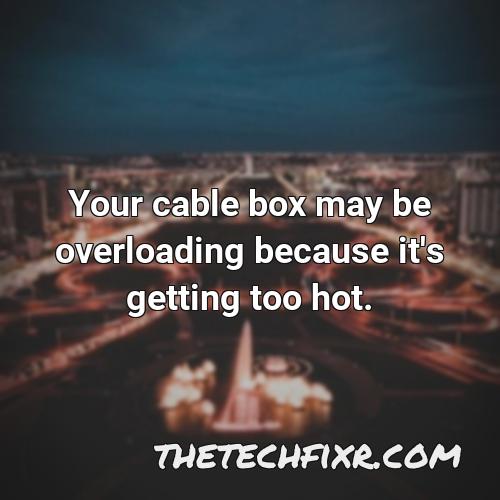 your cable box may be overloading because it s getting too hot