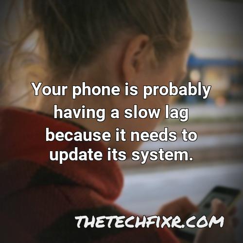 your phone is probably having a slow lag because it needs to update its system