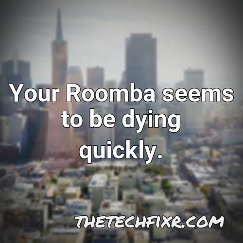 your roomba seems to be dying quickly