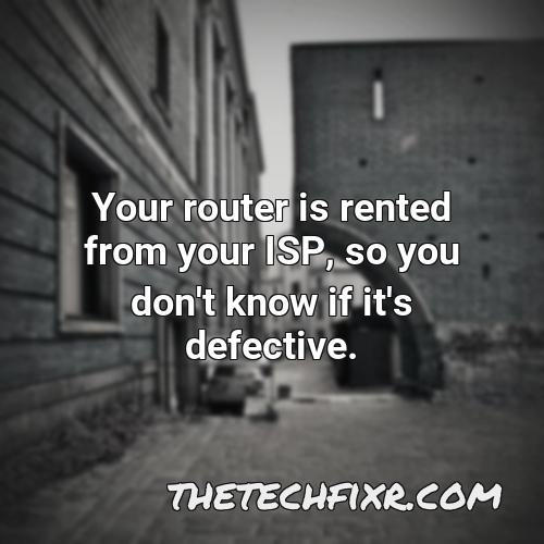 your router is rented from your isp so you don t know if it s defective